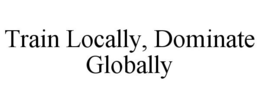 TRAIN LOCALLY, DOMINATE GLOBALLY trademark