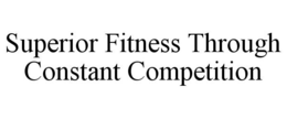 SUPERIOR FITNESS THROUGH CONSTANT COMPETITION trademark