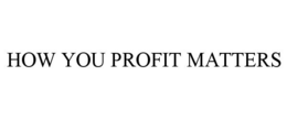 HOW YOU PROFIT MATTERS trademark
