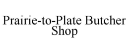 PRAIRIE-TO-PLATE BUTCHER SHOP trademark