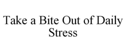 TAKE A BITE OUT OF DAILY STRESS trademark