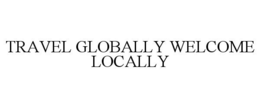 TRAVEL GLOBALLY WELCOME LOCALLY trademark