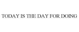 TODAY IS THE DAY FOR DOING trademark