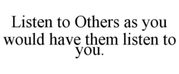 LISTEN TO OTHERS AS YOU WOULD HAVE THEM LISTEN TO YOU. trademark