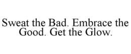 SWEAT THE BAD. EMBRACE THE GOOD. GET THE GLOW. trademark