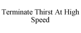 TERMINATE THIRST AT HIGH SPEED trademark