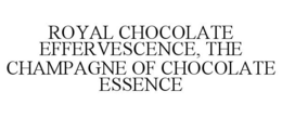 ROYAL CHOCOLATE EFFERVESCENCE, THE CHAMPAGNE OF CHOCOLATE ESSENCE trademark