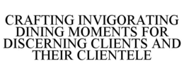 CRAFTING INVIGORATING DINING MOMENTS FOR DISCERNING CLIENTS AND THEIR CLIENTELE trademark