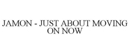 JAMON - JUST ABOUT MOVING ON NOW trademark