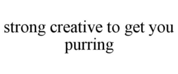 STRONG CREATIVE TO GET YOU PURRING trademark