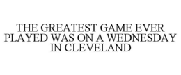 THE GREATEST GAME EVER PLAYED WAS ON A WEDNESDAY IN CLEVELAND trademark