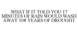 WHAT IF IT TOLD YOU 17 MINUTES OF RAIN WOULD WASH AWAY 108 YEARS OF DROUGHT trademark