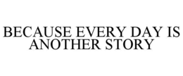 BECAUSE EVERY DAY IS ANOTHER STORY trademark