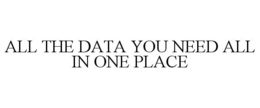ALL THE DATA YOU NEED ALL IN ONE PLACE trademark