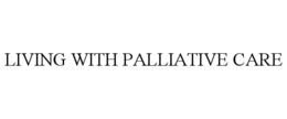 LIVING WITH PALLIATIVE CARE trademark