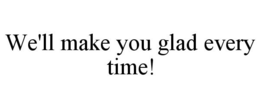 WE'LL MAKE YOU GLAD EVERY TIME! trademark