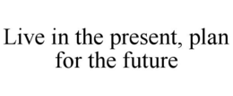 LIVE IN THE PRESENT, PLAN FOR THE FUTURE trademark