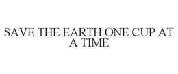 SAVE THE EARTH ONE CUP AT A TIME trademark