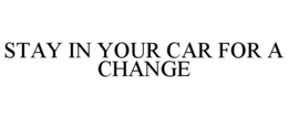 STAY IN YOUR CAR FOR A CHANGE trademark