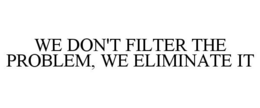 WE DON'T FILTER THE PROBLEM, WE ELIMINATE IT trademark