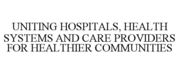 UNITING HOSPITALS, HEALTH SYSTEMS AND CARE PROVIDERS FOR HEALTHIER COMMUNITIES trademark