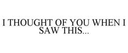 I THOUGHT OF YOU WHEN I SAW THIS... trademark
