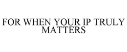 FOR WHEN YOUR IP TRULY MATTERS trademark