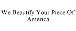 WE BEAUTIFY YOUR PIECE OF AMERICA trademark
