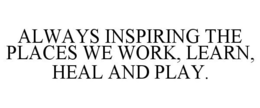 ALWAYS INSPIRING THE PLACES WE WORK, LEARN, HEAL AND PLAY. trademark