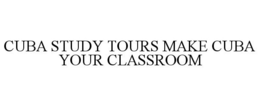 CUBA STUDY TOURS MAKE CUBA YOUR CLASSROOM trademark