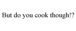 BUT DO YOU COOK THOUGH!? trademark