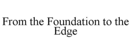 FROM THE FOUNDATION TO THE EDGE trademark