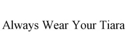 ALWAYS WEAR YOUR TIARA trademark