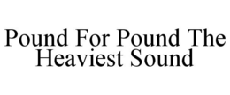POUND FOR POUND THE HEAVIEST SOUND trademark
