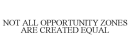 NOT ALL OPPORTUNITY ZONES ARE CREATED EQUAL trademark