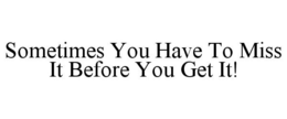 SOMETIMES YOU HAVE TO MISS IT BEFORE YOU GET IT! trademark