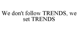 WE DON'T FOLLOW TRENDS, WE SET TRENDS trademark