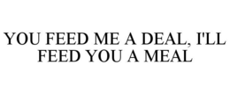 YOU FEED ME A DEAL, I'LL FEED YOU A MEAL trademark