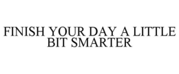 FINISH YOUR DAY A LITTLE BIT SMARTER trademark