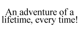 AN ADVENTURE OF A LIFETIME, EVERY TIME! trademark