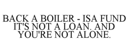 BACK A BOILER - ISA FUND IT'S NOT A LOAN. AND YOU'RE NOT ALONE. trademark