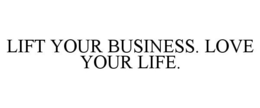 LIFT YOUR BUSINESS. LOVE YOUR LIFE. trademark