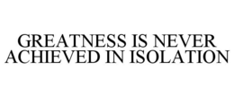 GREATNESS IS NEVER ACHIEVED IN ISOLATION trademark