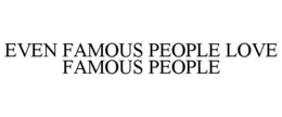 EVEN FAMOUS PEOPLE LOVE FAMOUS PEOPLE trademark