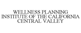 WELLNESS PLANNING INSTITUTE OF THE CALIFORNIA CENTRAL VALLEY trademark