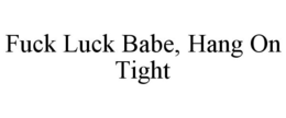 FUCK LUCK BABE, HANG ON TIGHT trademark
