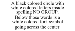 A BLACK COLORED CIRCLE WITH WHITE COLORED LETTERS INSIDE SPELLING NO GROUP. BELOW THOSE WORDS IS A WHITE COLORED FORK SYMBOL GOING ACROSS THE CENTER. trademark