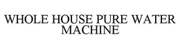 WHOLE HOUSE PURE WATER MACHINE trademark