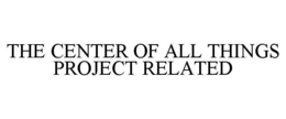 THE CENTER OF ALL THINGS PROJECT RELATED trademark