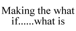 MAKING THE WHAT IF......WHAT IS trademark